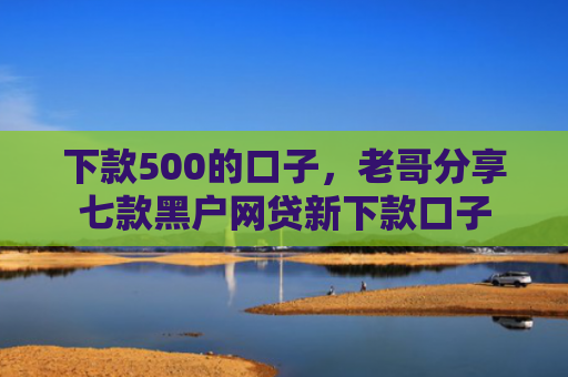 下款500的口子，老哥分享七款黑户网贷新下款口子