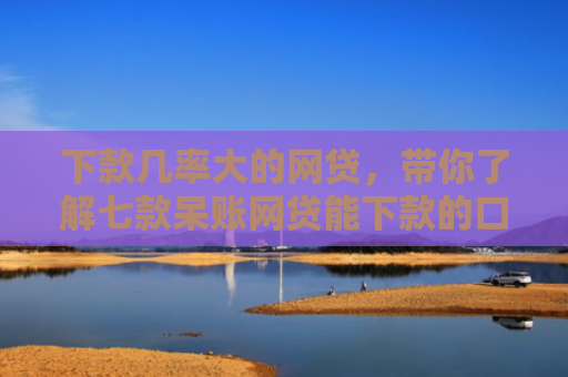 下款几率大的网贷，带你了解七款呆账网贷能下款的口子