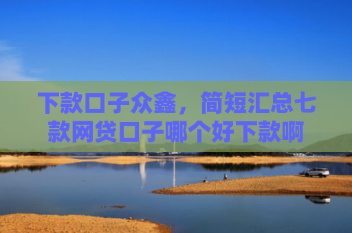 下款口子众鑫，简短汇总七款网贷口子哪个好下款啊