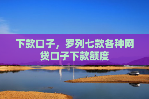 下款口子，罗列七款各种网贷口子下款额度