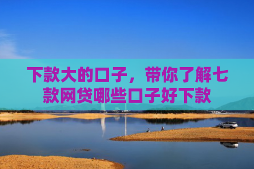 下款大的口子，带你了解七款网贷哪些口子好下款
