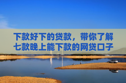 下款好下的贷款，带你了解七款晚上能下款的网贷口子