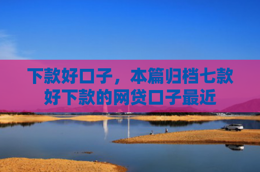 下款好口子，本篇归档七款好下款的网贷口子最近