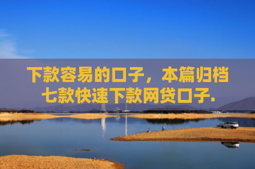 下款容易的口子，本篇归档七款快速下款网贷口子.