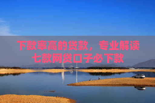 下款率高的贷款，专业解读七款网贷口子必下款
