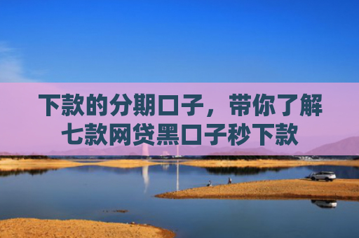 下款的分期口子，带你了解七款网贷黑口子秒下款