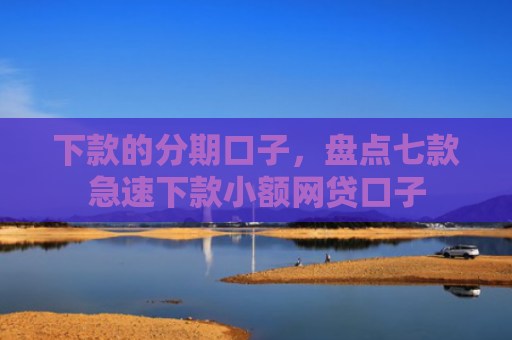 下款的分期口子，盘点七款急速下款小额网贷口子