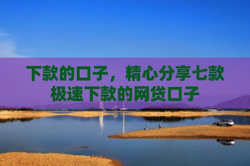 下款的口子，精心分享七款极速下款的网贷口子