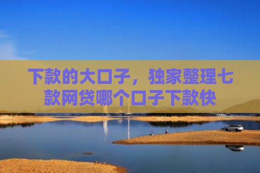 下款的大口子，独家整理七款网贷哪个口子下款快