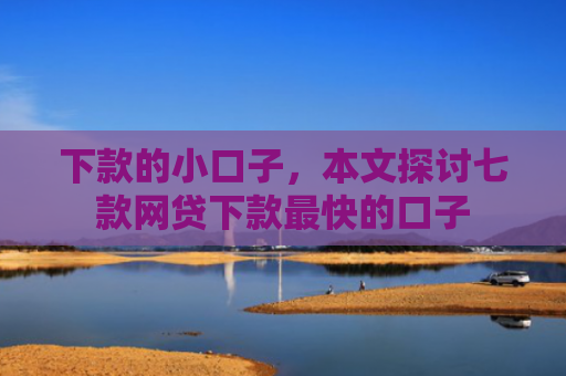 下款的小口子，本文探讨七款网贷下款最快的口子