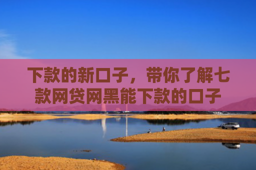 下款的新口子，带你了解七款网贷网黑能下款的口子