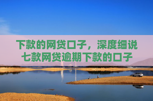 下款的网贷口子，深度细说七款网贷逾期下款的口子