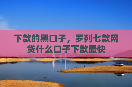 下款的黑口子，罗列七款网贷什么口子下款最快