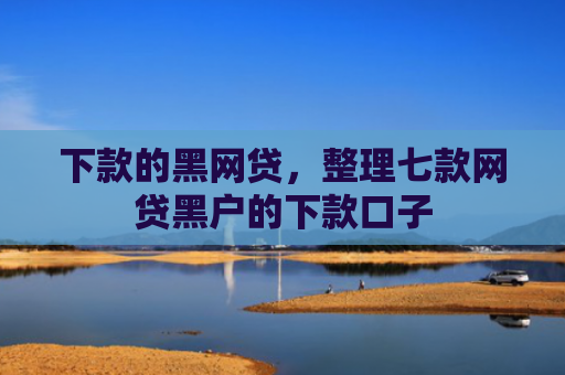 下款的黑网贷，整理七款网贷黑户的下款口子