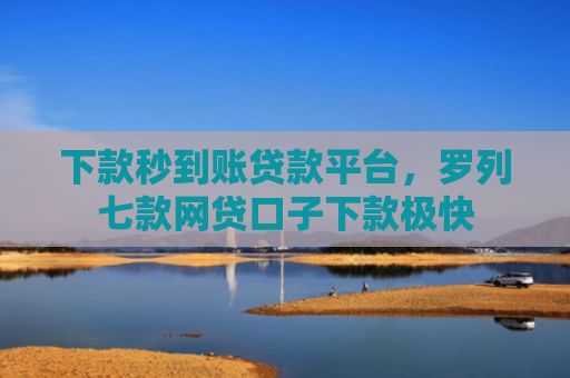 下款秒到账贷款平台，罗列七款网贷口子下款极快