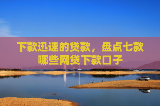 下款迅速的贷款，盘点七款哪些网贷下款口子