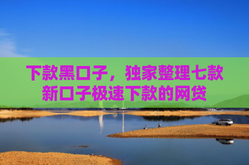 下款黑口子，独家整理七款新口子极速下款的网贷