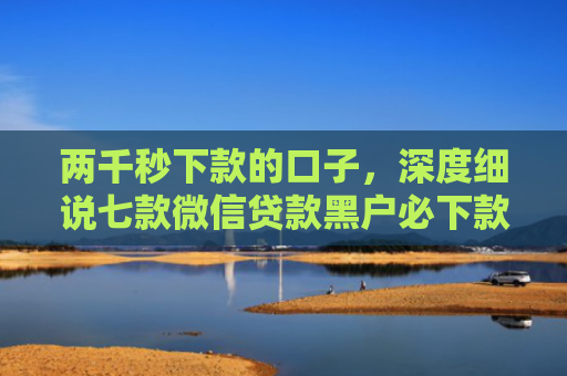 两千秒下款的口子，深度细说七款微信贷款黑户必下款吗