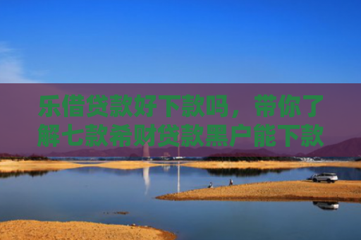 乐借贷款好下款吗，带你了解七款希财贷款黑户能下款吗