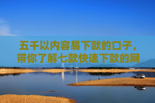 五千以内容易下款的口子，带你了解七款快速下款的网贷黑口子