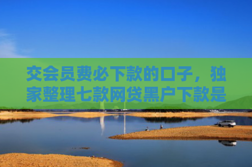 交会员费必下款的口子，独家整理七款网贷黑户下款是真的吗