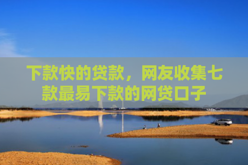 下款快的贷款，网友收集七款最易下款的网贷口子