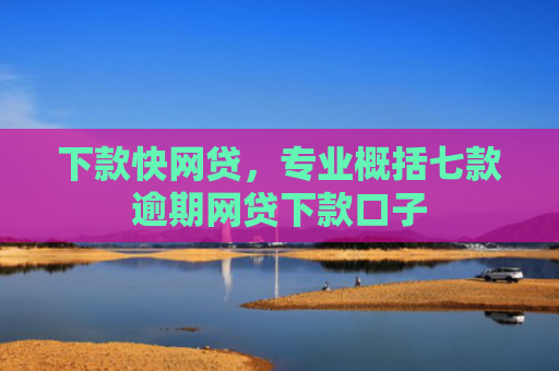 下款快网贷，专业概括七款逾期网贷下款口子