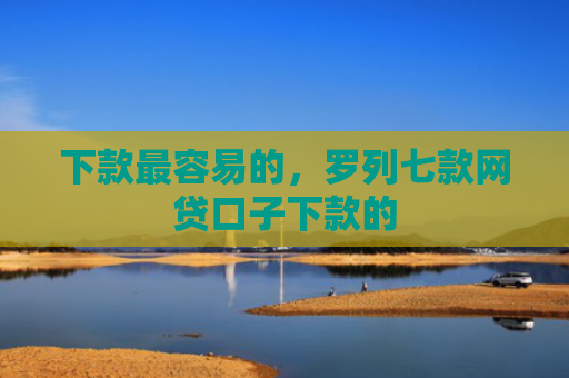 下款最容易的，罗列七款网贷口子下款的