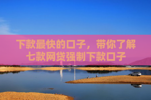 下款最快的口子，带你了解七款网贷强制下款口子