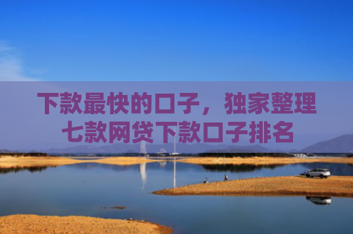 下款最快的口子，独家整理七款网贷下款口子排名