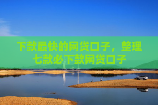 下款最快的网贷口子，整理七款必下款网贷口子