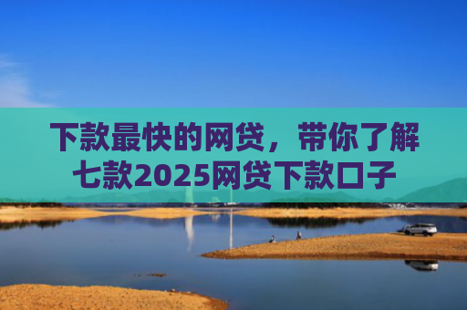 下款最快的网贷，带你了解七款2025网贷下款口子