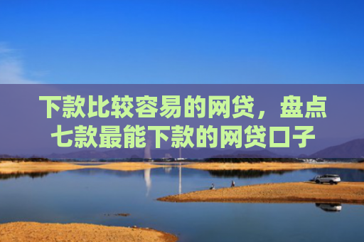 下款比较容易的网贷，盘点七款最能下款的网贷口子