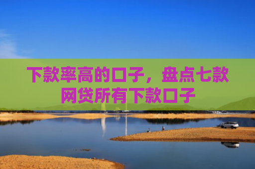 下款率高的口子，盘点七款网贷所有下款口子