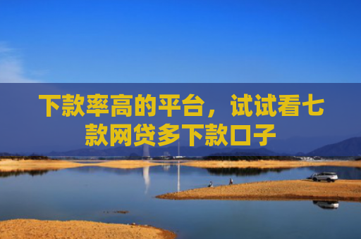 下款率高的平台，试试看七款网贷多下款口子