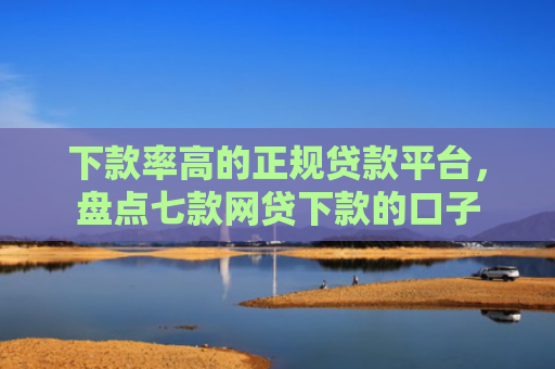 下款率高的正规贷款平台，盘点七款网贷下款的口子