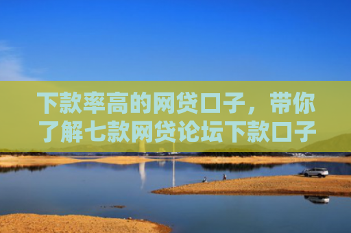 下款率高的网贷口子，带你了解七款网贷论坛下款口子