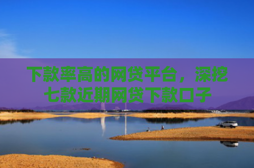 下款率高的网贷平台，深挖七款近期网贷下款口子