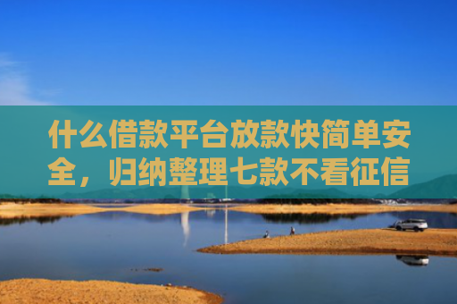 什么借款平台放款快简单安全，归纳整理七款不看征信贷款秒下款的