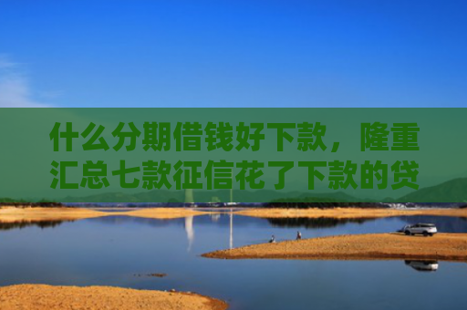 什么分期借钱好下款，隆重汇总七款征信花了下款的贷款口子