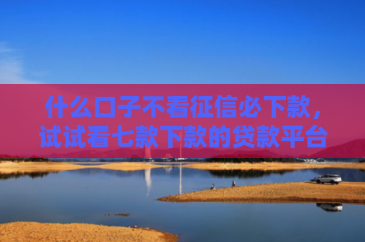 什么口子不看征信必下款，试试看七款下款的贷款平台不看征信