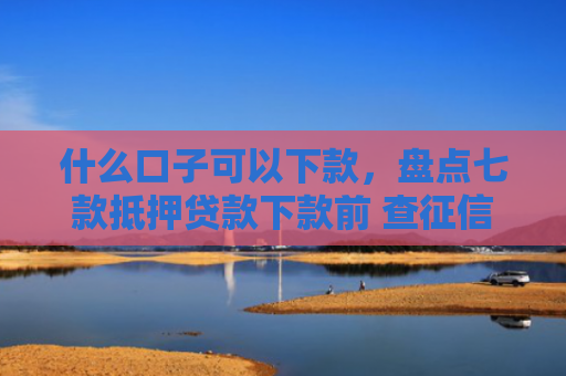 什么口子可以下款，盘点七款抵押贷款下款前 查征信