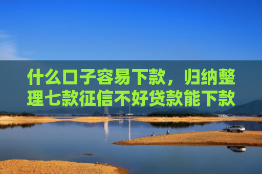 什么口子容易下款，归纳整理七款征信不好贷款能下款吗