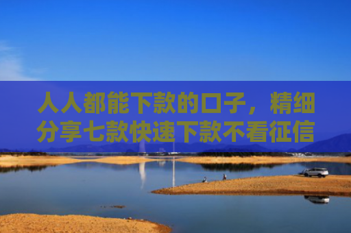 人人都能下款的口子，精细分享七款快速下款不看征信的平台
