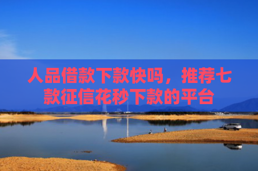 人品借款下款快吗，推荐七款征信花秒下款的平台