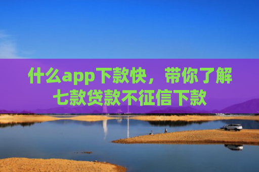 什么app下款快，带你了解七款贷款不征信下款