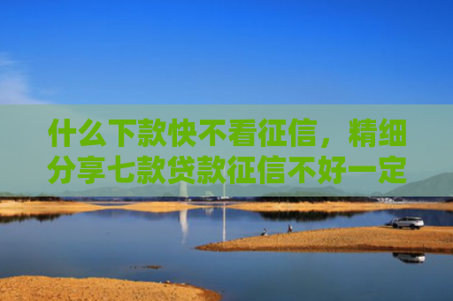 什么下款快不看征信，精细分享七款贷款征信不好一定下款
