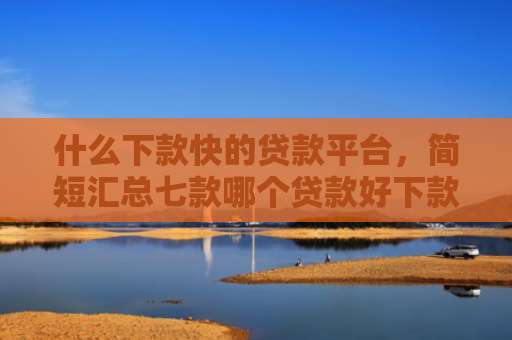 什么下款快的贷款平台，简短汇总七款哪个贷款好下款不看征信