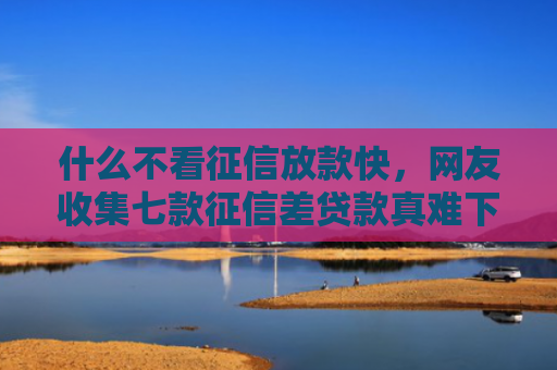 什么不看征信放款快，网友收集七款征信差贷款真难下款