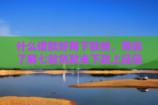 什么借款好用下款快，带你了解七款贷款未下款上征信吗